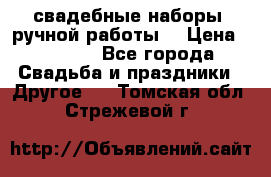 свадебные наборы (ручной работы) › Цена ­ 1 200 - Все города Свадьба и праздники » Другое   . Томская обл.,Стрежевой г.
